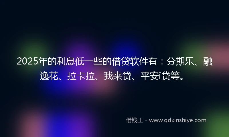 2025年的利息低一些的借贷软件有：分期乐、融逸花、拉卡拉、我来贷、平安i贷等。