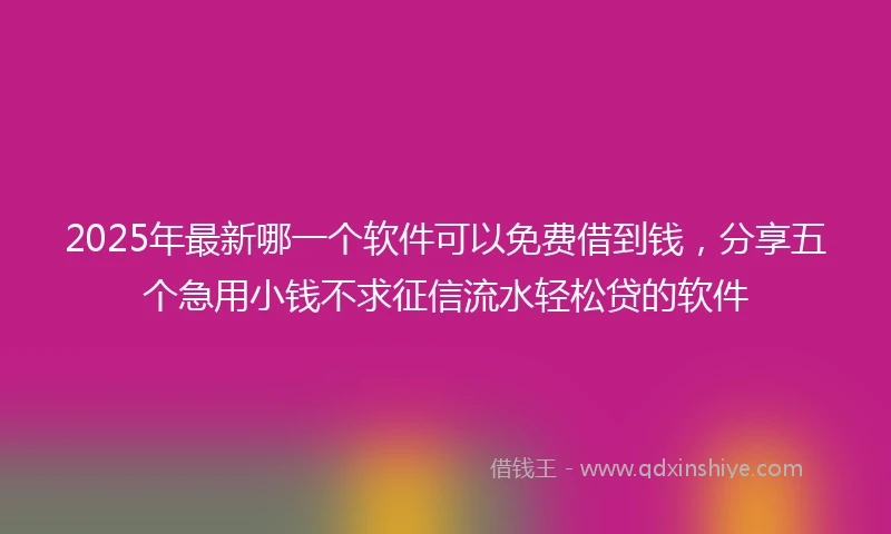 2025年最新哪一个软件可以免费借到钱，分享五个急用小钱不求征信流水轻松贷的软件