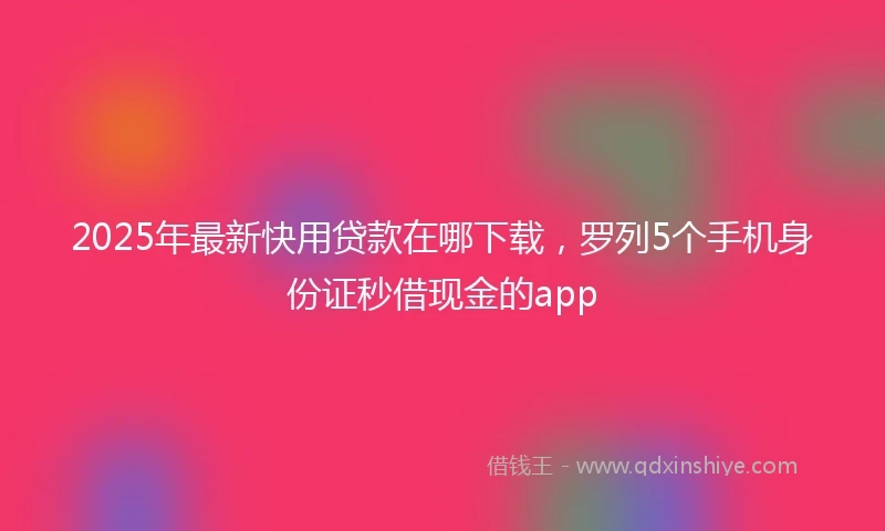 2025年最新快用贷款在哪下载，罗列5个手机身份证秒借现金的app