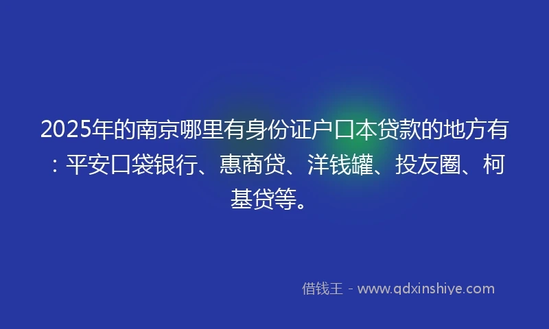 2025年的南京哪里有身份证户口本贷款的地方有：平安口袋银行、惠商贷、洋钱罐、投友圈、柯基贷等。