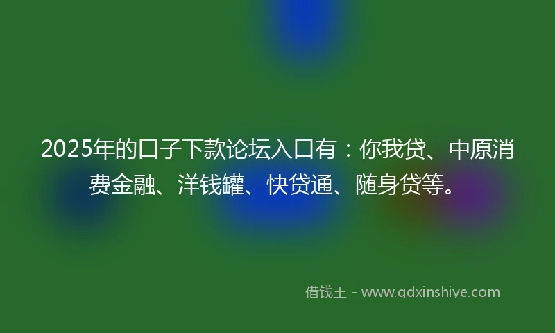 2025年的口子下款论坛入口有：你我贷、中原消费金融、洋钱罐、快贷通、随身贷等。