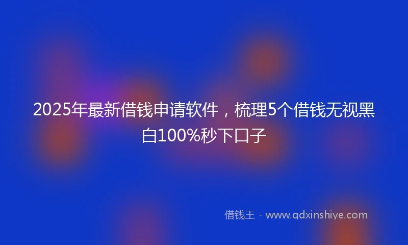 2025年最新借钱申请软件，梳理5个借钱无视黑白100%秒下口子