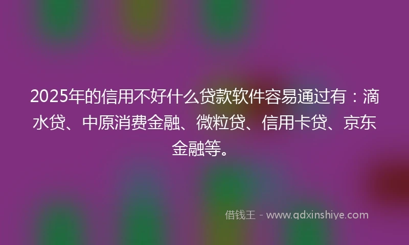 2025年的信用不好什么贷款软件容易通过有：滴水贷、中原消费金融、微粒贷、信用卡贷、京东金融等。