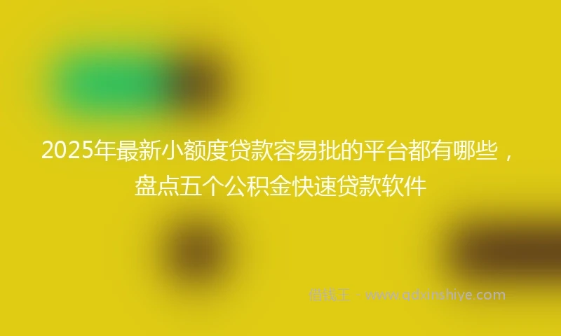 2025年最新小额度贷款容易批的平台都有哪些，盘点五个公积金快速贷款软件