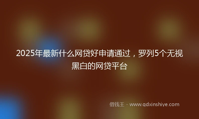 2025年最新什么网贷好申请通过，罗列5个无视黑白的网贷平台