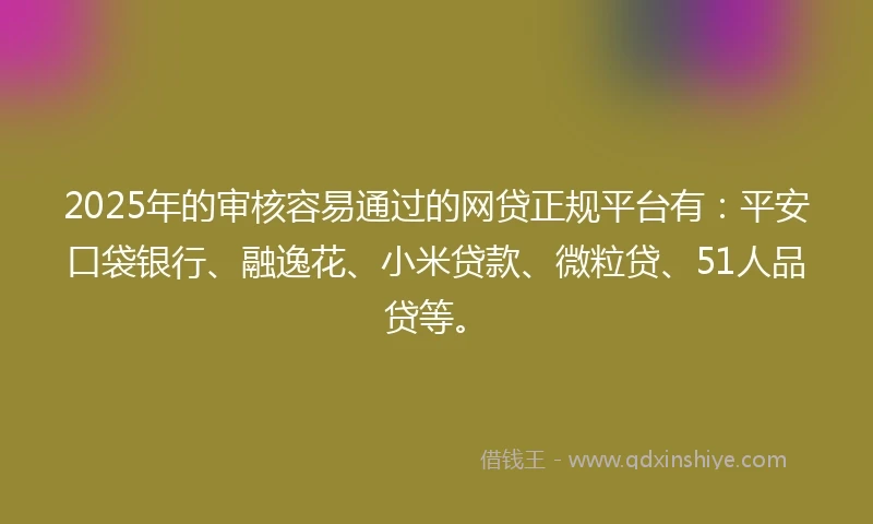 2025年的审核容易通过的网贷正规平台有：平安口袋银行、融逸花、小米贷款、微粒贷、51人品贷等。