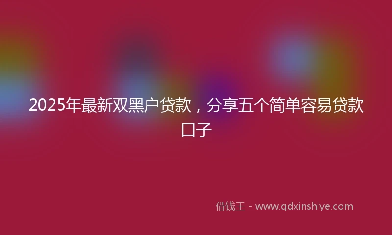 2025年最新双黑户贷款，分享五个简单容易贷款口子