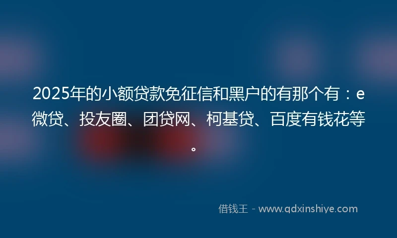 2025年的小额贷款免征信和黑户的有那个有：e微贷、投友圈、团贷网、柯基贷、百度有钱花等。