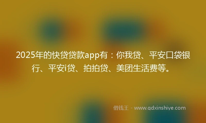 2025年的快贷贷款app有：你我贷、平安口袋银行、平安i贷、拍拍贷、美团生活费等。