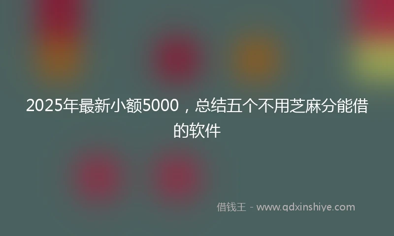 2025年最新小额5000，总结五个不用芝麻分能借的软件