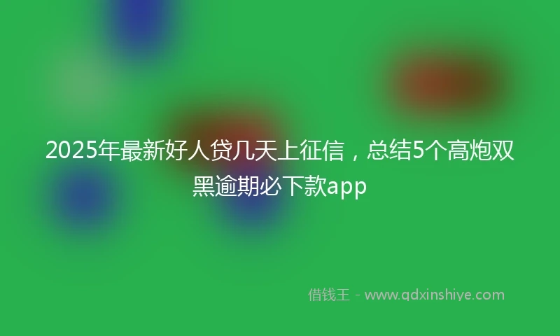 2025年最新好人贷几天上征信，总结5个高炮双黑逾期必下款app