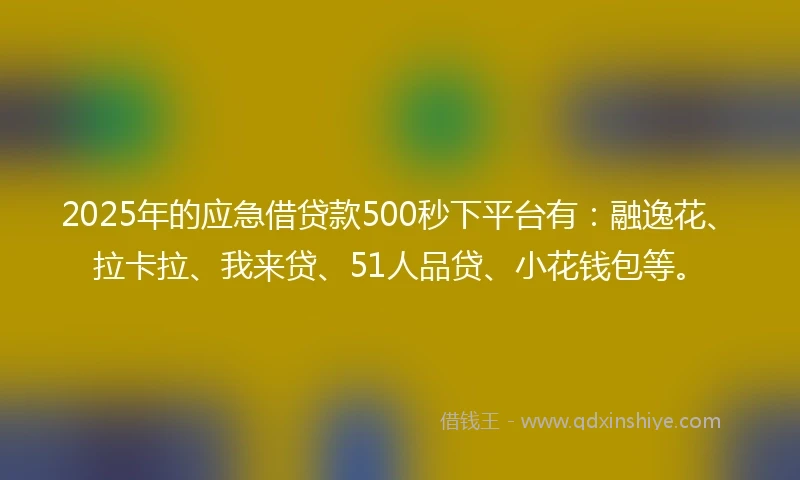 2025年的应急借贷款500秒下平台有：融逸花、拉卡拉、我来贷、51人品贷、小花钱包等。