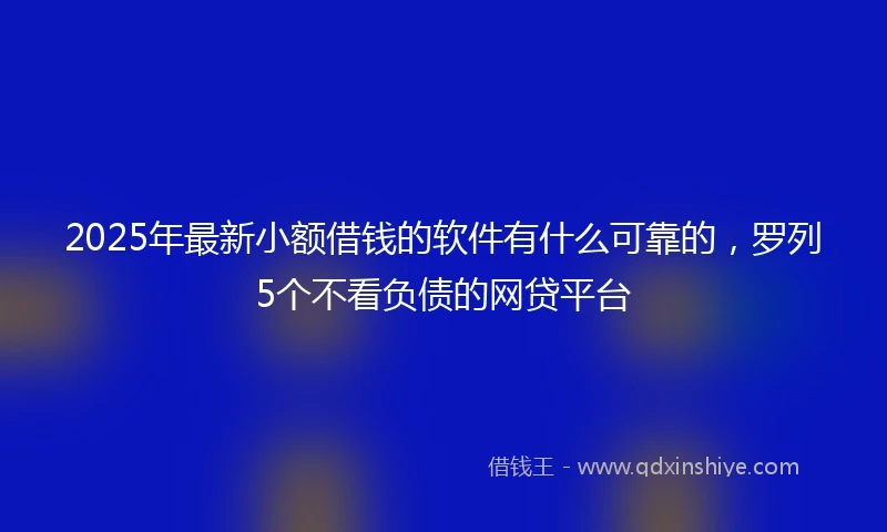2025年最新小额借钱的软件有什么可靠的，罗列5个不看负债的网贷平台