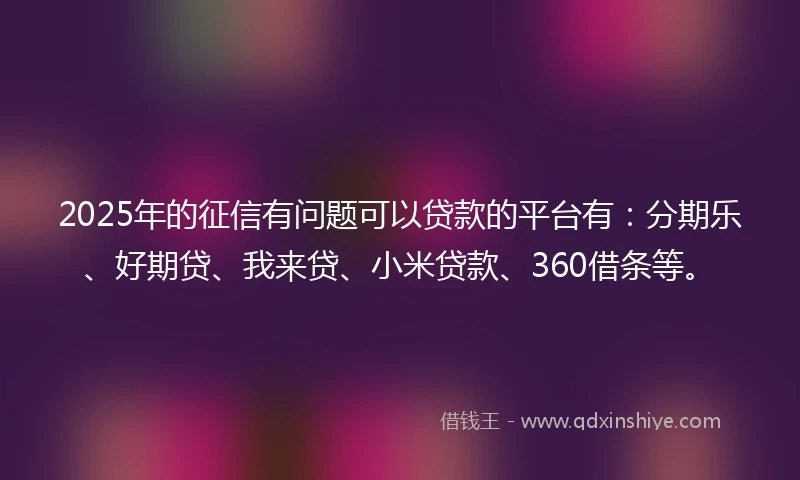 2025年的征信有问题可以贷款的平台有：分期乐、好期贷、我来贷、小米贷款、360借条等。