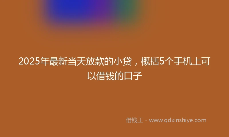 2025年最新当天放款的小贷，概括5个手机上可以借钱的口子