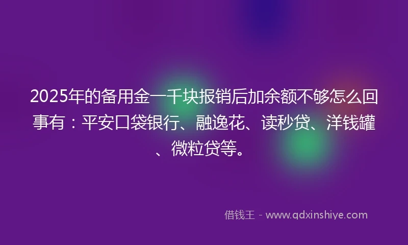 2025年的备用金一千块报销后加余额不够怎么回事有：平安口袋银行、融逸花、读秒贷、洋钱罐、微粒贷等。