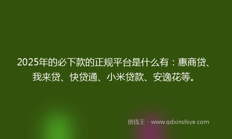 2025年的必下款的正规平台是什么有:惠商贷、我来贷、快贷通、小米贷款、安逸花等。