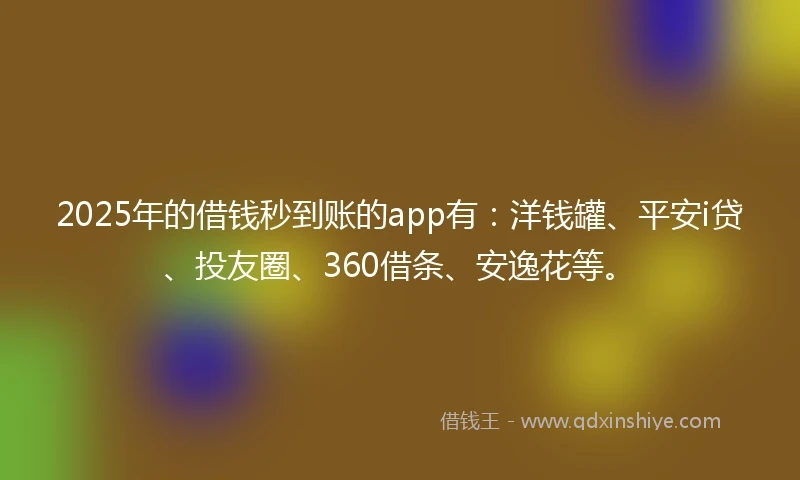 2025年的借钱秒到账的app有：洋钱罐、平安i贷、投友圈、360借条、安逸花等。