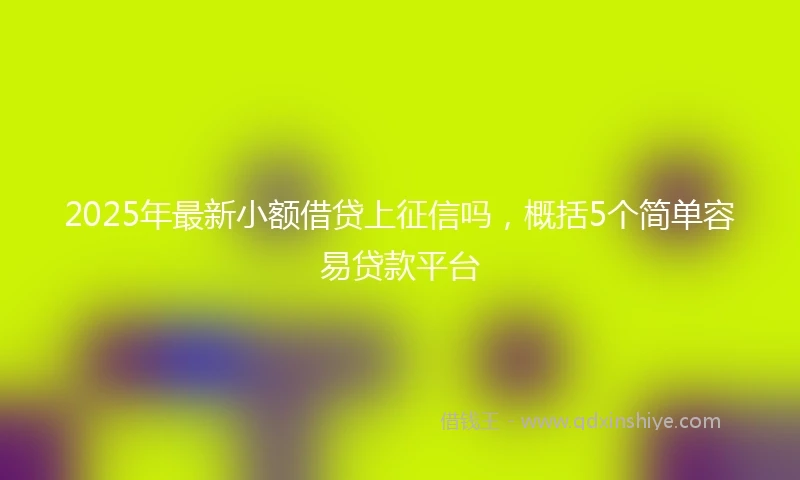2025年最新小额借贷上征信吗，概括5个简单容易贷款平台