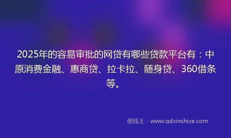 2025年的容易审批的网贷有哪些贷款平台有：中原消费金融、惠商贷、拉卡拉、随身贷、360借条等。