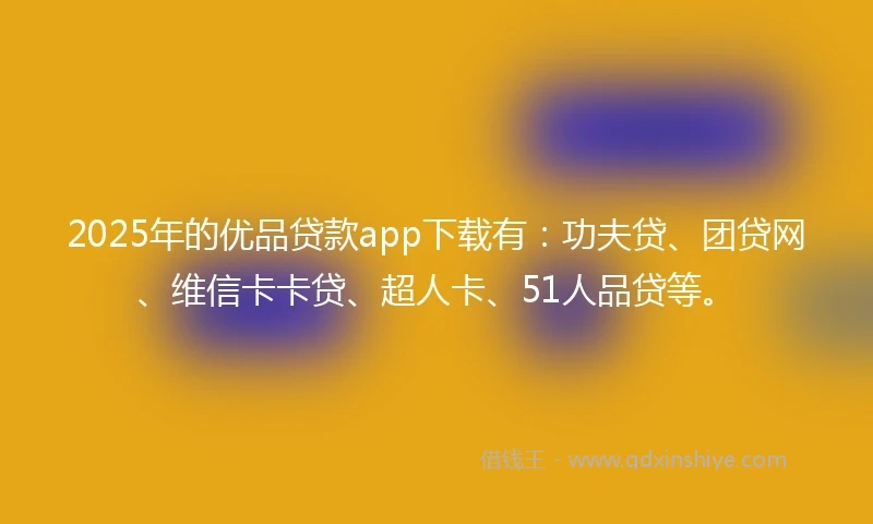 2025年的优品贷款app下载有：功夫贷、团贷网、维信卡卡贷、超人卡、51人品贷等。