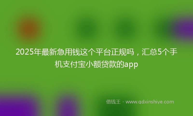 2025年最新急用钱这个平台正规吗，汇总5个手机支付宝小额贷款的app