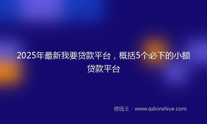 2025年最新我要贷款平台，概括5个必下的小额贷款平台