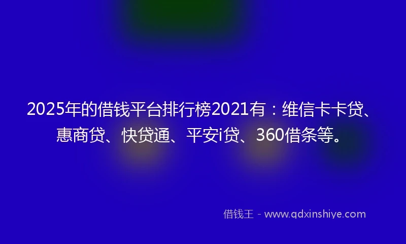 2025年的借钱平台排行榜2021有：维信卡卡贷、惠商贷、快贷通、平安i贷、360借条等。