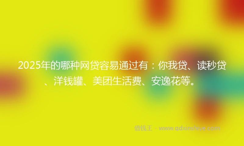 2025年的哪种网贷容易通过有：你我贷、读秒贷、洋钱罐、美团生活费、安逸花等。