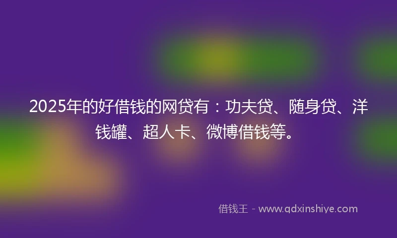 2025年的好借钱的网贷有：功夫贷、随身贷、洋钱罐、超人卡、微博借钱等。