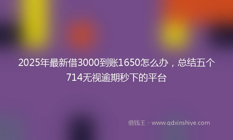 2025年最新借3000到账1650怎么办，总结五个714无视逾期秒下的平台