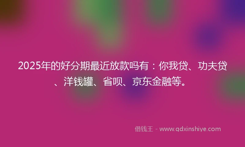 2025年的好分期最近放款吗有：你我贷、功夫贷、洋钱罐、省呗、京东金融等。