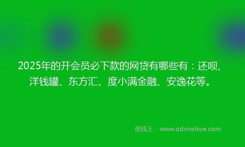 2025年的开会员必下款的网贷有哪些有：还呗、洋钱罐、东方汇、度小满金融、安逸花等。