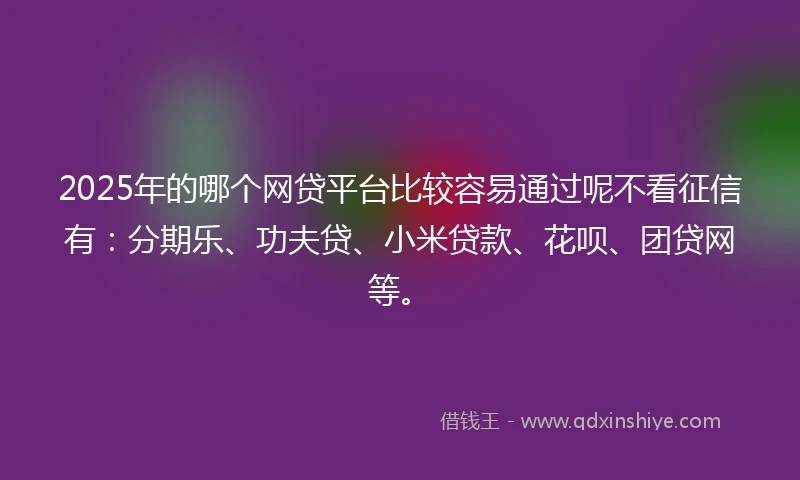 2025年的哪个网贷平台比较容易通过呢不看征信有：分期乐、功夫贷、小米贷款、花呗、团贷网等。