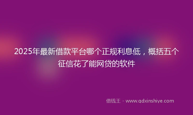 2025年最新借款平台哪个正规利息低，概括五个征信花了能网贷的软件