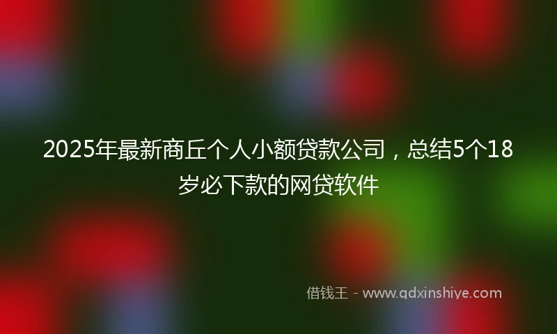 2025年最新商丘个人小额贷款公司，总结5个18岁必下款的网贷软件