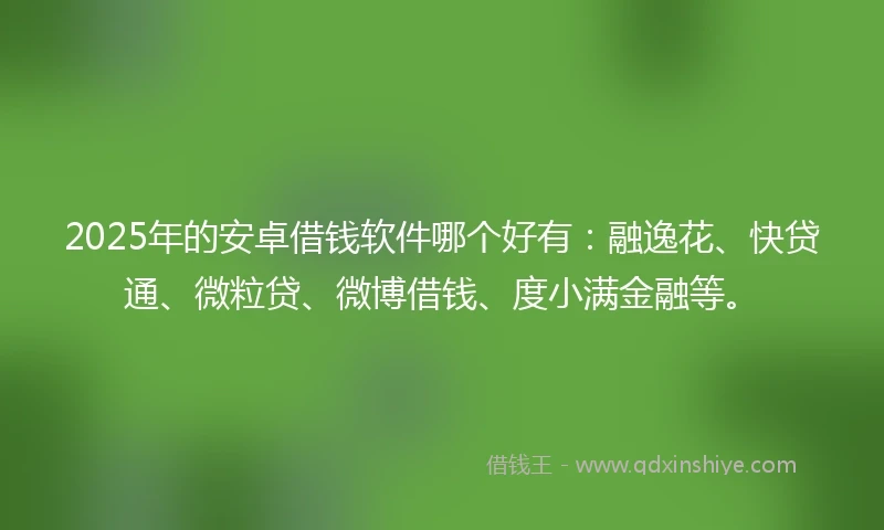 2025年的安卓借钱软件哪个好有：融逸花、快贷通、微粒贷、微博借钱、度小满金融等。