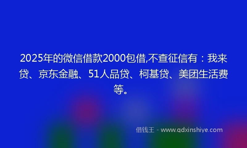 2025年的微信借款2000包借,不查征信有：我来贷、京东金融、51人品贷、柯基贷、美团生活费等。
