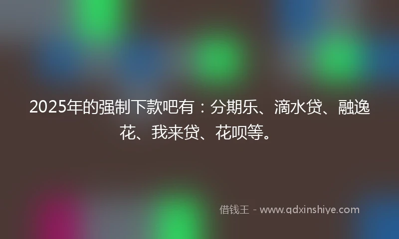 2025年的强制下款吧有：分期乐、滴水贷、融逸花、我来贷、花呗等。