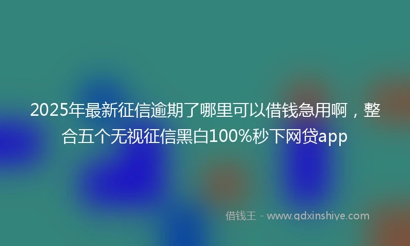 2025年最新征信逾期了哪里可以借钱急用啊，整合五个无视征信黑白100%秒下网贷app