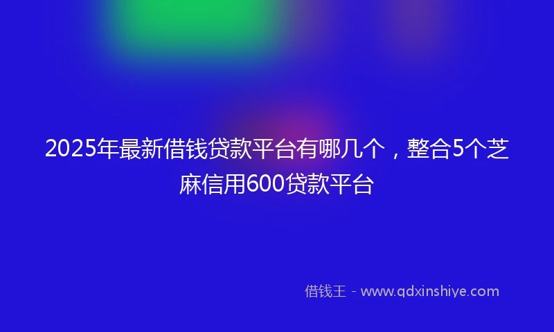 2025年最新借钱贷款平台有哪几个，整合5个芝麻信用600贷款平台