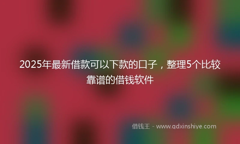 2025年最新借款可以下款的口子，整理5个比较靠谱的借钱软件