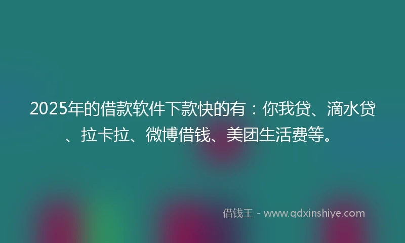 2025年的借款软件下款快的有：你我贷、滴水贷、拉卡拉、微博借钱、美团生活费等。