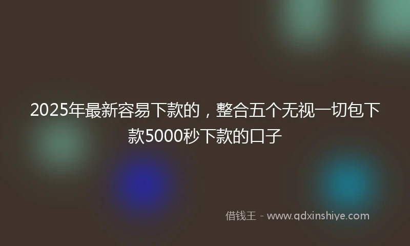 2025年最新容易下款的，整合五个无视一切包下款5000秒下款的口子