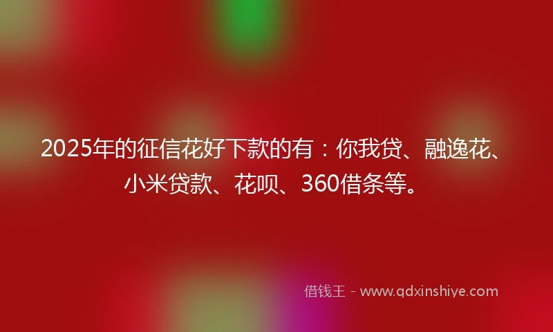 2025年的征信花好下款的有：你我贷、融逸花、小米贷款、花呗、360借条等。