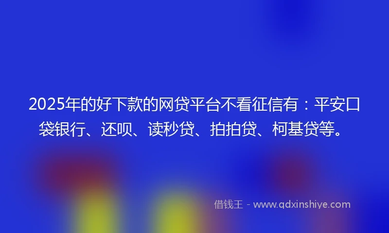 2025年的好下款的网贷平台不看征信有：平安口袋银行、还呗、读秒贷、拍拍贷、柯基贷等。