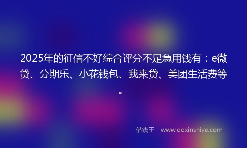 2025年的征信不好综合评分不足急用钱有：e微贷、分期乐、小花钱包、我来贷、美团生活费等。