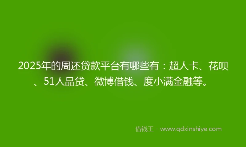 2025年的周还贷款平台有哪些有：超人卡、花呗、51人品贷、微博借钱、度小满金融等。
