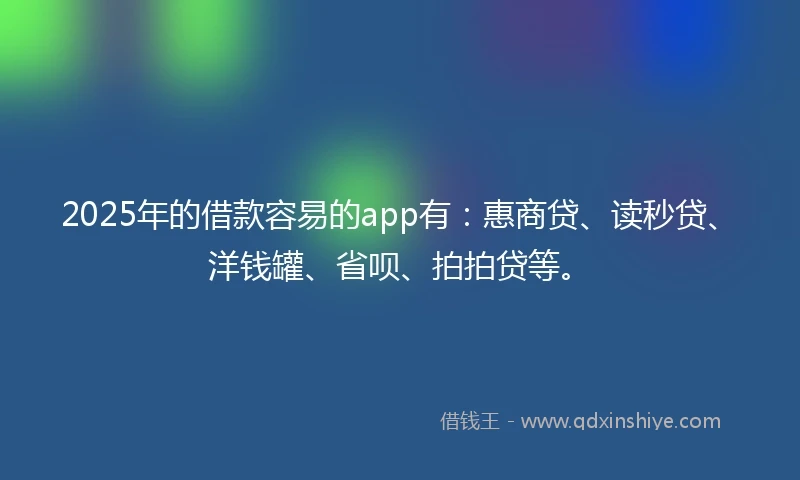 2025年的借款容易的app有：惠商贷、读秒贷、洋钱罐、省呗、拍拍贷等。