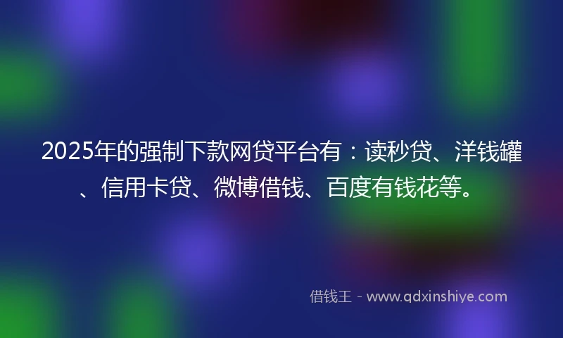 2025年的强制下款网贷平台有：读秒贷、洋钱罐、信用卡贷、微博借钱、百度有钱花等。